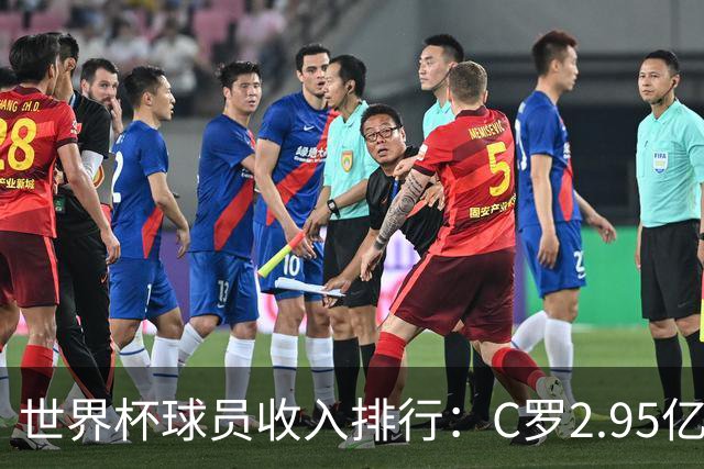 世界杯球员收入排行：C罗2.95亿美元领跑，梅西1.4亿，姆巴佩1亿