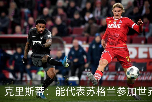 克里斯蒂：能代表苏格兰参加世界杯很兴奋 期待参加与巴西的比赛